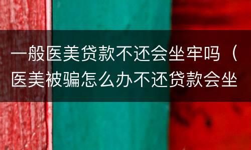 一般医美贷款不还会坐牢吗（医美被骗怎么办不还贷款会坐牢吗）