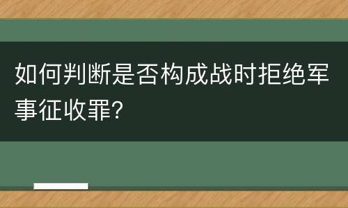 如何判断是否构成战时拒绝军事征收罪？