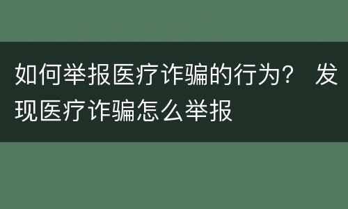 如何举报医疗诈骗的行为？ 发现医疗诈骗怎么举报