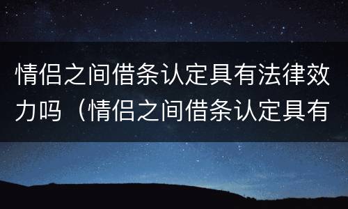 情侣之间借条认定具有法律效力吗（情侣之间借条认定具有法律效力吗怎么写）