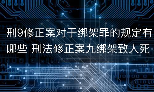 刑9修正案对于绑架罪的规定有哪些 刑法修正案九绑架致人死亡是不是结果加重犯