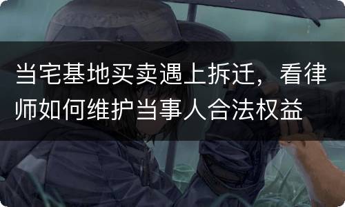 当宅基地买卖遇上拆迁，看律师如何维护当事人合法权益