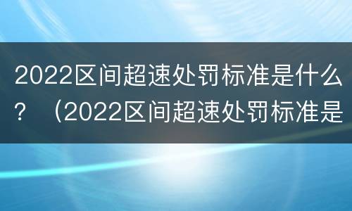 2022区间超速处罚标准是什么？（2022区间超速处罚标准是什么呢）