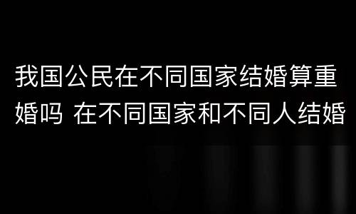 我国公民在不同国家结婚算重婚吗 在不同国家和不同人结婚