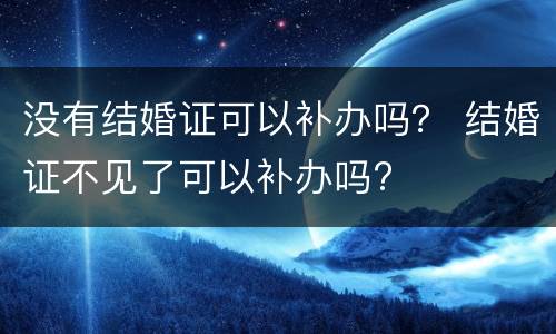 没有结婚证可以补办吗？ 结婚证不见了可以补办吗?