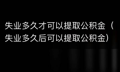 失业多久才可以提取公积金（失业多久后可以提取公积金）