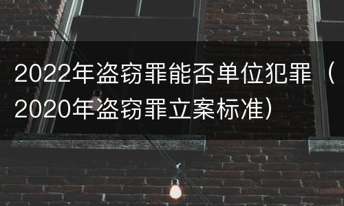 2022年盗窃罪能否单位犯罪（2020年盗窃罪立案标准）