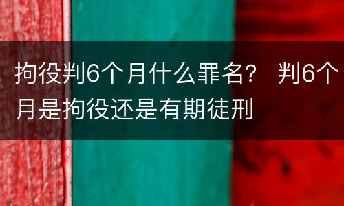 拘役判6个月什么罪名？ 判6个月是拘役还是有期徒刑