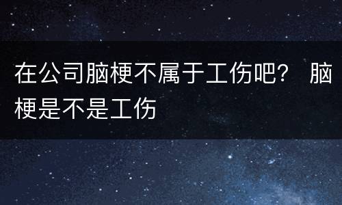 在公司脑梗不属于工伤吧？ 脑梗是不是工伤