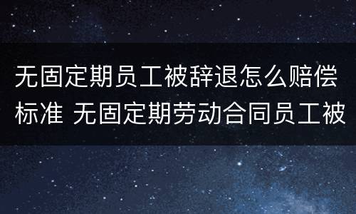 无固定期员工被辞退怎么赔偿标准 无固定期劳动合同员工被辞退怎么赔偿