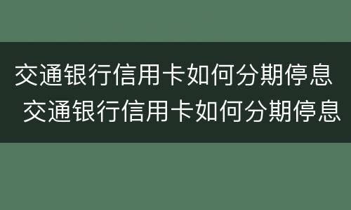 交通银行信用卡如何分期停息 交通银行信用卡如何分期停息还本