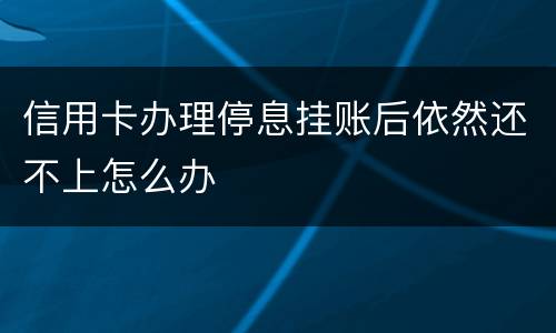 信用卡办理停息挂账后依然还不上怎么办