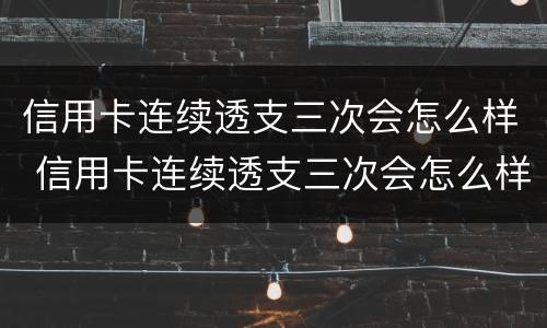 信用卡连续透支三次会怎么样 信用卡连续透支三次会怎么样吗