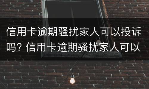 信用卡逾期骚扰家人可以投诉吗? 信用卡逾期骚扰家人可以投诉吗有用吗