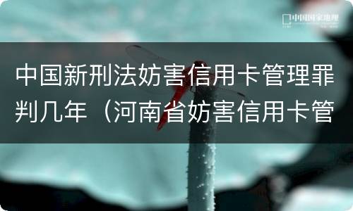 中国新刑法妨害信用卡管理罪判几年（河南省妨害信用卡管理罪量刑标准）