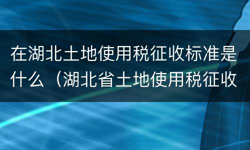 在湖北土地使用税征收标准是什么（湖北省土地使用税征收标准）