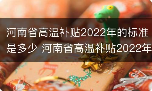 河南省高温补贴2022年的标准是多少 河南省高温补贴2022年的标准是多少钱一个月