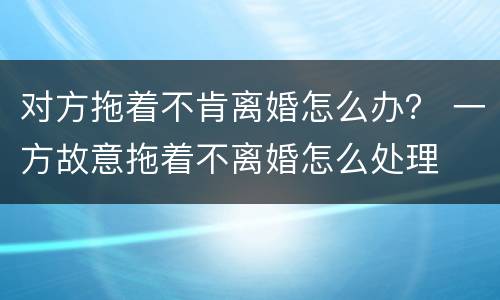 对方拖着不肯离婚怎么办？ 一方故意拖着不离婚怎么处理