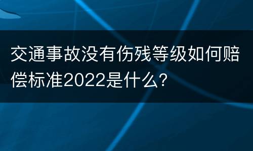 交通事故没有伤残等级如何赔偿标准2022是什么？