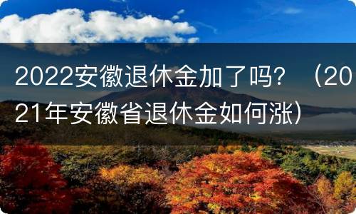 2022安徽退休金加了吗？（2021年安徽省退休金如何涨）