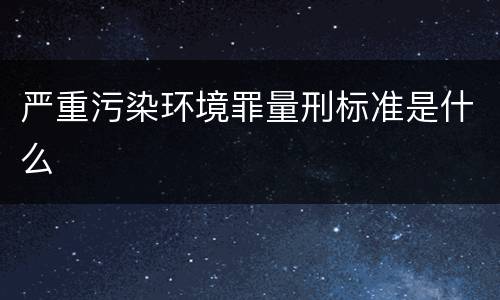 严重污染环境罪量刑标准是什么