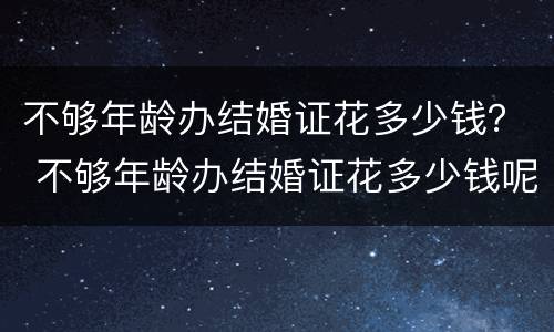 不够年龄办结婚证花多少钱？ 不够年龄办结婚证花多少钱呢