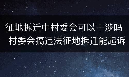 征地拆迁中村委会可以干涉吗 村委会搞违法征地拆迁能起诉