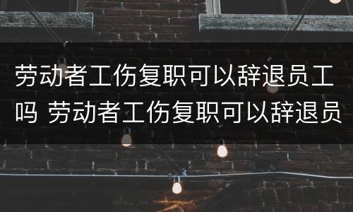 劳动者工伤复职可以辞退员工吗 劳动者工伤复职可以辞退员工吗怎么赔偿