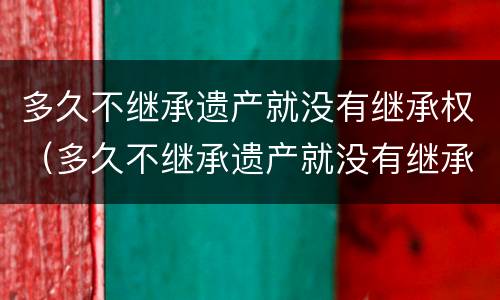 多久不继承遗产就没有继承权（多久不继承遗产就没有继承权了）