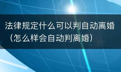 法律规定什么可以判自动离婚（怎么样会自动判离婚）