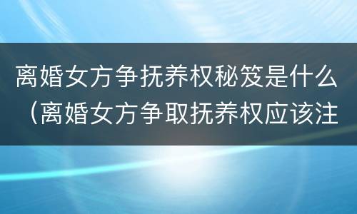 离婚女方争抚养权秘笈是什么（离婚女方争取抚养权应该注意什么）