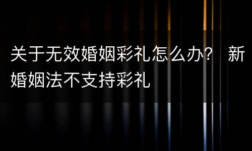 关于无效婚姻彩礼怎么办？ 新婚姻法不支持彩礼