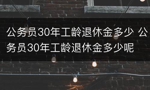 公务员30年工龄退休金多少 公务员30年工龄退休金多少呢