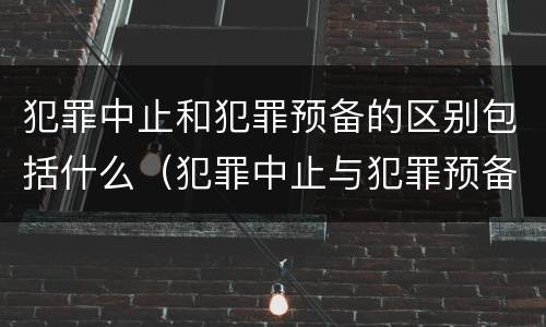 犯罪中止和犯罪预备的区别包括什么（犯罪中止与犯罪预备的区别）