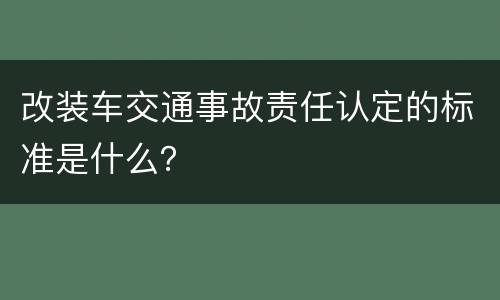 改装车交通事故责任认定的标准是什么？