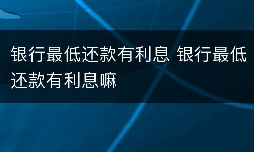 银行最低还款有利息 银行最低还款有利息嘛