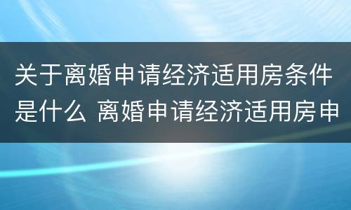 关于离婚申请经济适用房条件是什么 离婚申请经济适用房申请书