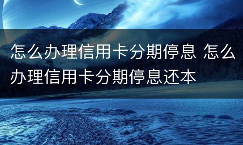 怎么办理信用卡分期停息 怎么办理信用卡分期停息还本