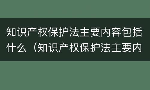 知识产权保护法主要内容包括什么（知识产权保护法主要内容包括什么）