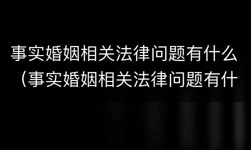 事实婚姻相关法律问题有什么（事实婚姻相关法律问题有什么规定）