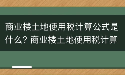 商业楼土地使用税计算公式是什么? 商业楼土地使用税计算公式是什么