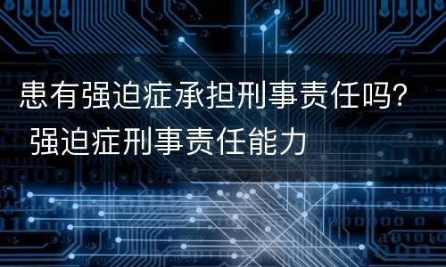 患有强迫症承担刑事责任吗？ 强迫症刑事责任能力