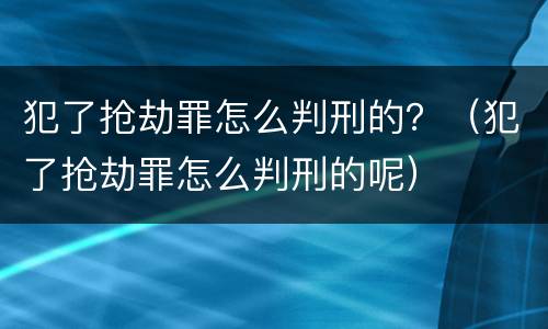 犯了抢劫罪怎么判刑的？（犯了抢劫罪怎么判刑的呢）