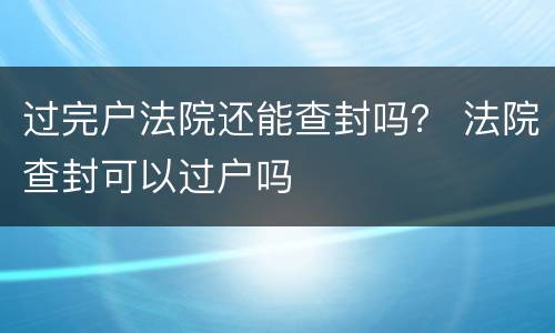 过完户法院还能查封吗？ 法院查封可以过户吗