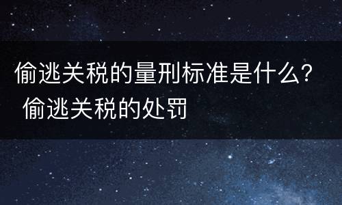 偷逃关税的量刑标准是什么？ 偷逃关税的处罚