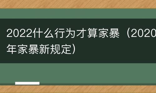 2022什么行为才算家暴（2020年家暴新规定）