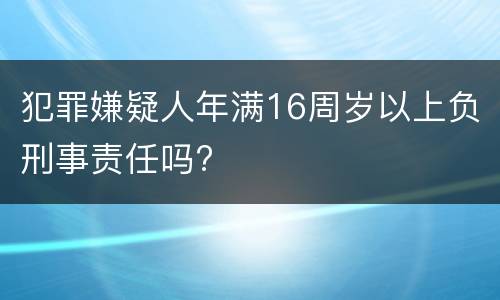 犯罪嫌疑人年满16周岁以上负刑事责任吗?