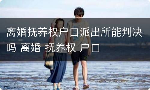 离婚抚养权户口派出所能判决吗 离婚 抚养权 户口