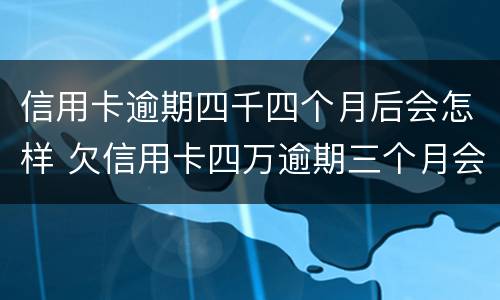 信用卡逾期四千四个月后会怎样 欠信用卡四万逾期三个月会怎么样