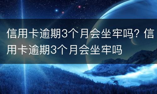 信用卡逾期3个月会坐牢吗? 信用卡逾期3个月会坐牢吗